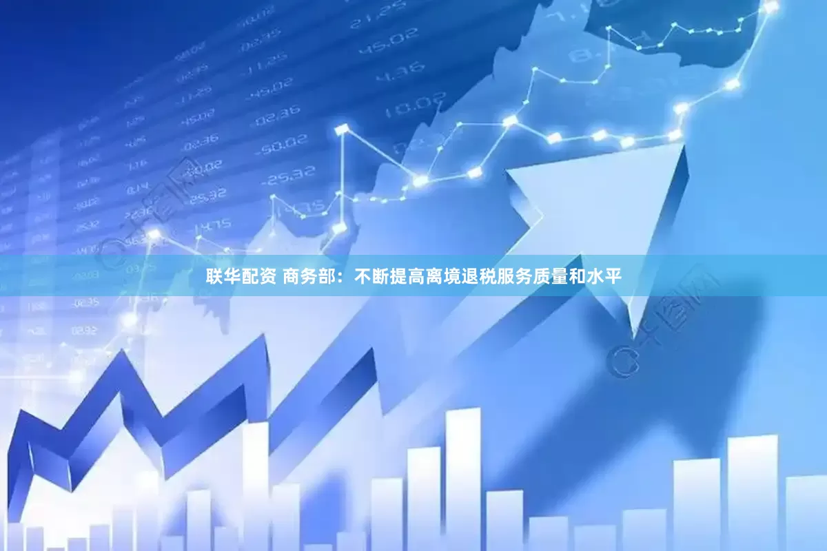 联华配资 商务部：不断提高离境退税服务质量和水平