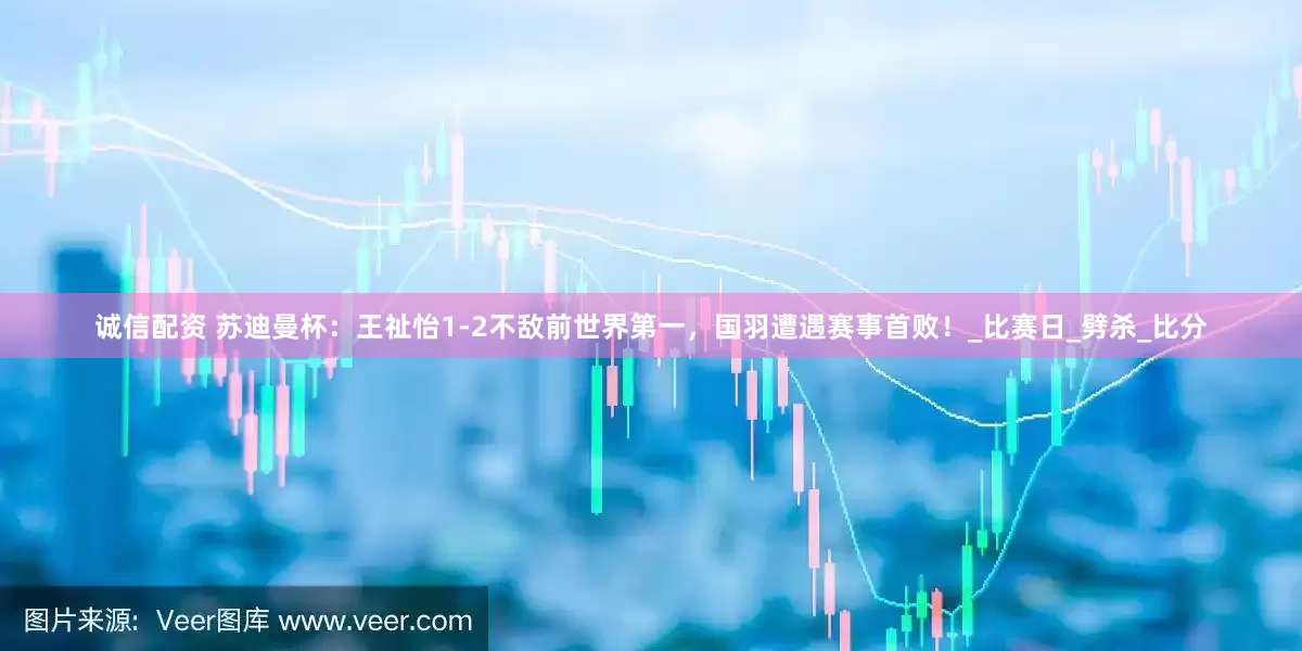 诚信配资 苏迪曼杯：王祉怡1-2不敌前世界第一，国羽遭遇赛事首败！_比赛日_劈杀_比分