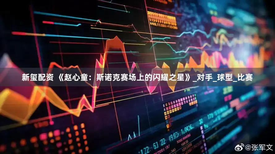 新玺配资 《赵心童：斯诺克赛场上的闪耀之星》_对手_球型_比赛
