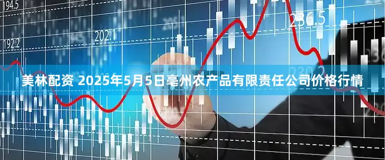 美林配资 2025年5月5日亳州农产品有限责任公司价格行情
