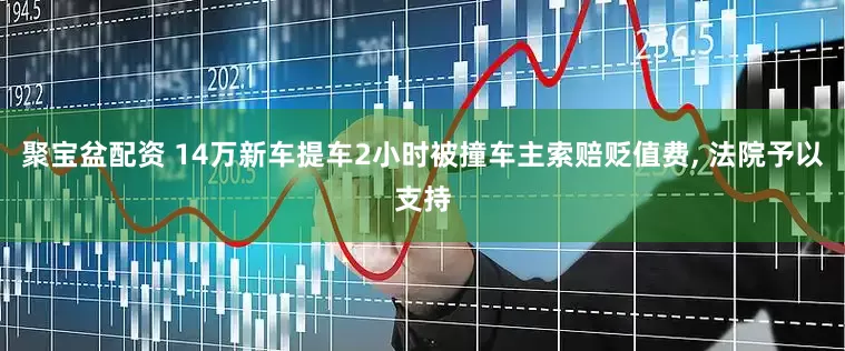 聚宝盆配资 14万新车提车2小时被撞车主索赔贬值费, 法院予以支持