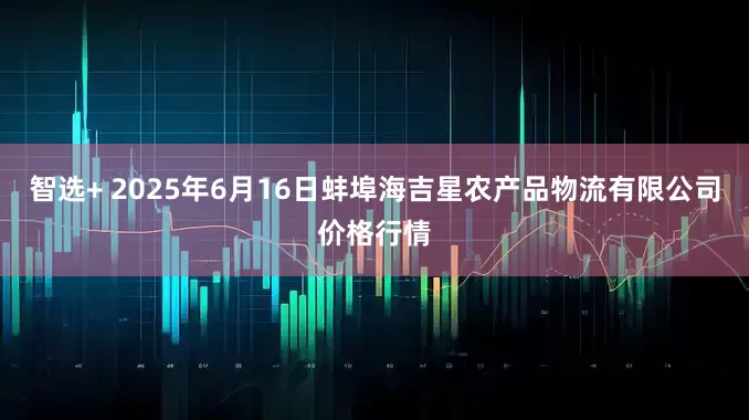 智选+ 2025年6月16日蚌埠海吉星农产品物流有限公司价格行情