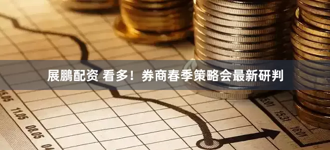 展鵬配资 看多！券商春季策略会最新研判