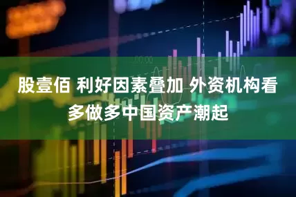 股壹佰 利好因素叠加 外资机构看多做多中国资产潮起