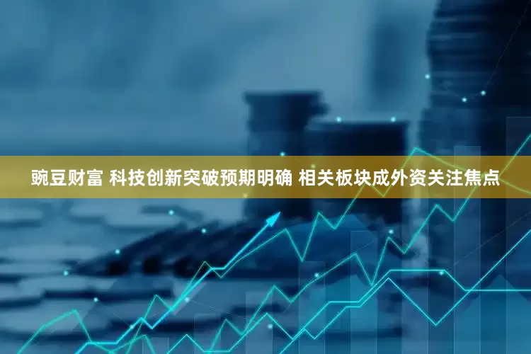 豌豆财富 科技创新突破预期明确 相关板块成外资关注焦点