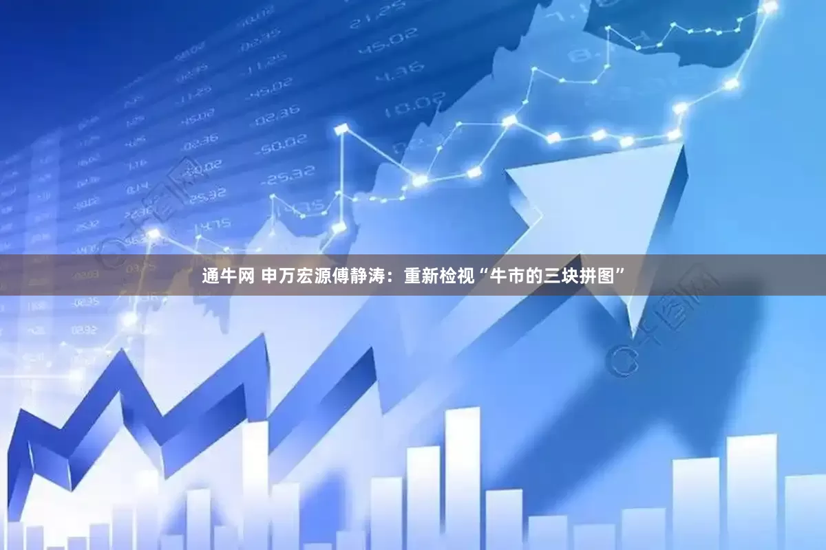 通牛网 申万宏源傅静涛：重新检视“牛市的三块拼图”