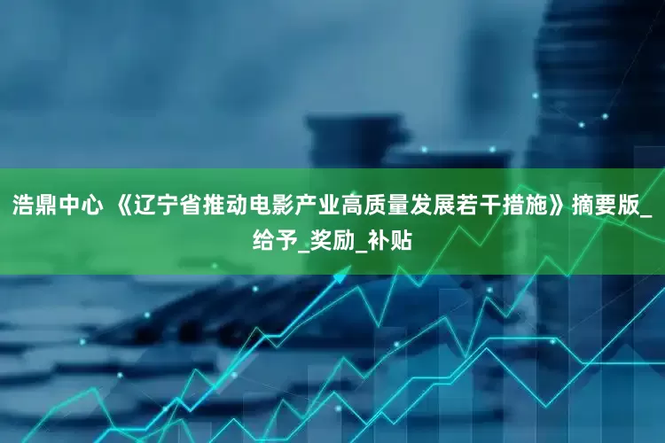 浩鼎中心 《辽宁省推动电影产业高质量发展若干措施》摘要版_给予_奖励_补贴