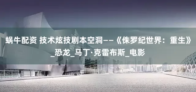 蜗牛配资 技术炫技剧本空洞——《侏罗纪世界：重生》_恐龙_马丁·克雷布斯_电影