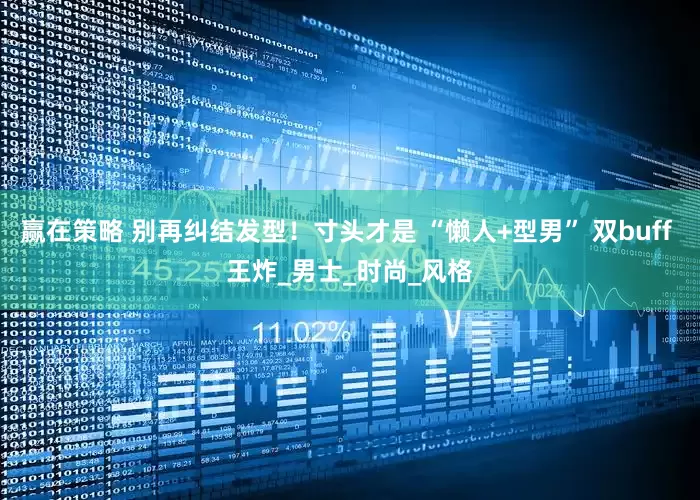 赢在策略 别再纠结发型！寸头才是 “懒人+型男” 双buff 王炸_男士_时尚_风格