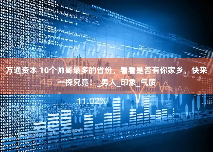 万通资本 10个帅哥最多的省份，看看是否有你家乡，快来一探究竟！_男人_印象_气质