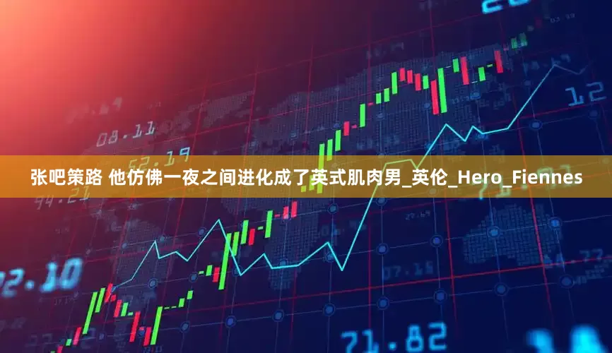 张吧策路 他仿佛一夜之间进化成了英式肌肉男_英伦_Hero_Fiennes