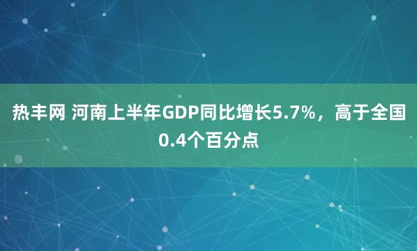 热丰网 河南上半年GDP同比增长5.7%，高于全国0.4个百分点