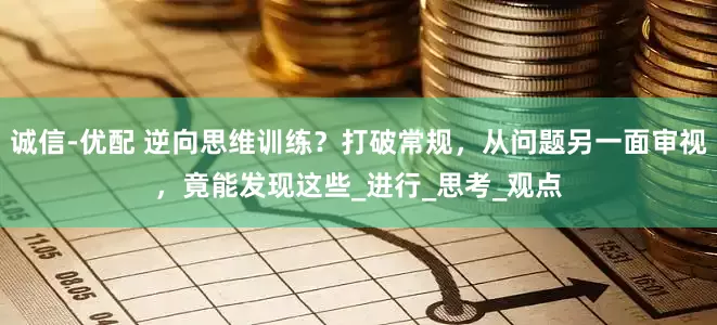 诚信-优配 逆向思维训练？打破常规，从问题另一面审视，竟能发现这些_进行_思考_观点