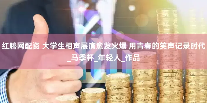 红腾网配资 大学生相声展演愈发火爆 用青春的笑声记录时代_马季杯_年轻人_作品