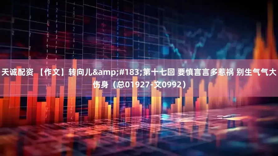 天诚配资 【作文】转向儿&#183;第十七回 要慎言言多惹祸 别生气气大伤身（总01927-文0992）