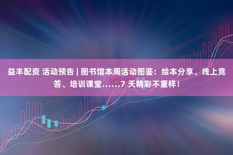 益丰配资 活动预告 | 图书馆本周活动图鉴：绘本分享、线上竞答、培训课堂……7 天精彩不重样！