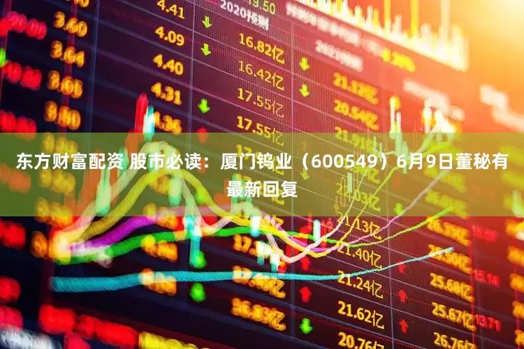 东方财富配资 股市必读：厦门钨业（600549）6月9日董秘有最新回复