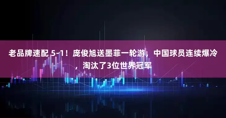 老品牌速配 5-1！庞俊旭送墨菲一轮游，中国球员连续爆冷，淘汰了3位世界冠军
