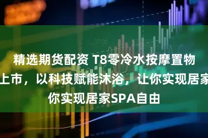 精选期货配资 T8零冷水按摩置物花洒新品上市,以科技赋能沐浴,让你实现居家SPA自由