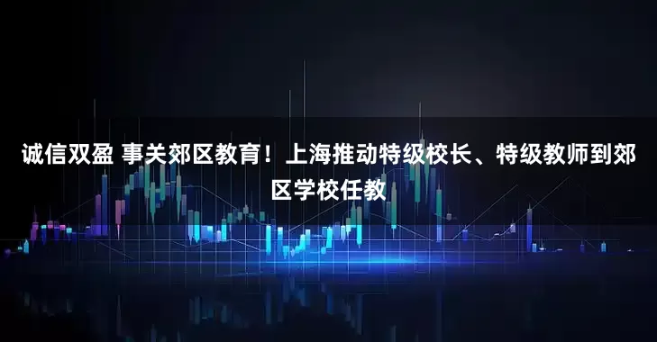 诚信双盈 事关郊区教育！上海推动特级校长、特级教师到郊区学校任教