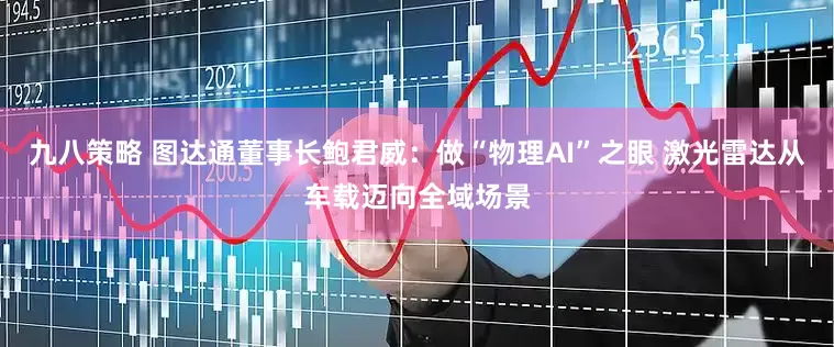 九八策略 图达通董事长鲍君威：做“物理AI”之眼 激光雷达从车载迈向全域场景