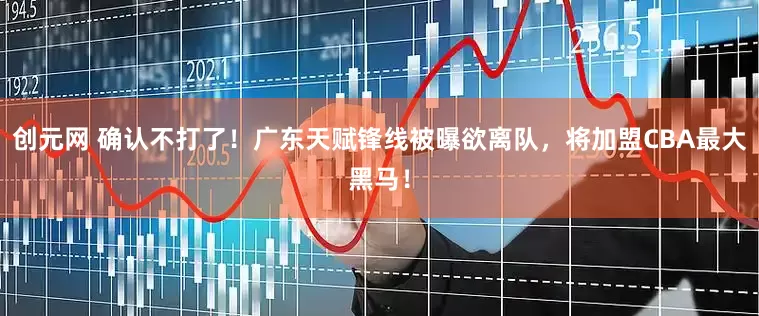 创元网 确认不打了！广东天赋锋线被曝欲离队，将加盟CBA最大黑马！
